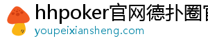 真人德扑圈有官网吗-hhpoker官网德扑圈官网_德扑圈客服_德扑圈下载-德扑圈官网